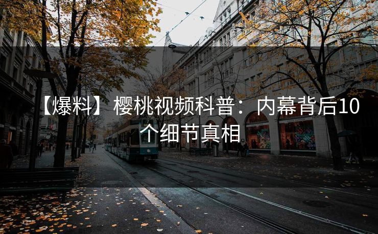 【爆料】樱桃视频科普:内幕背后10个细节真相 【爆料】樱桃视频科普:内幕背后10个细节真相