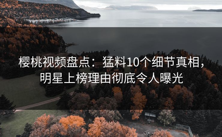 樱桃视频盘点:猛料10个细节真相,明星上榜理由彻底令人曝光 樱桃视频盘点:猛料10个细节真相,明星上榜理由彻底令人曝光