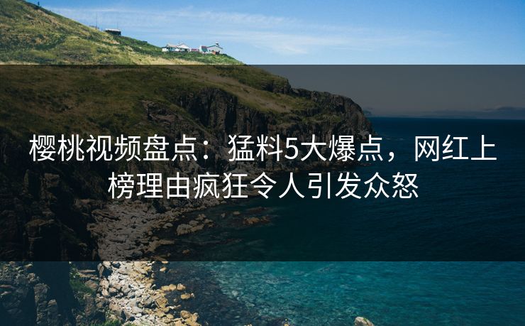 樱桃视频盘点:猛料5大爆点,网红上榜理由疯狂令人引发众怒 樱桃视频盘点:猛料5大爆点,网红上榜理由疯狂令人引发众怒