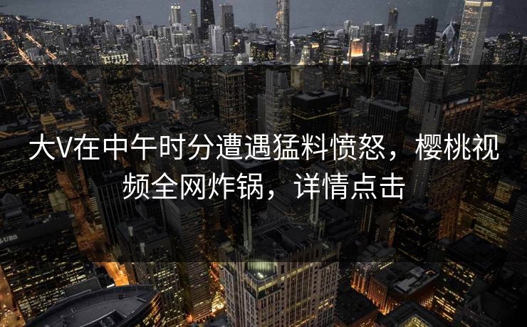 大V在中午时分遭遇猛料愤怒,樱桃视频全网炸锅,详情点击 大V在中午时分遭遇猛料愤怒,樱桃视频全网炸锅,详情点击