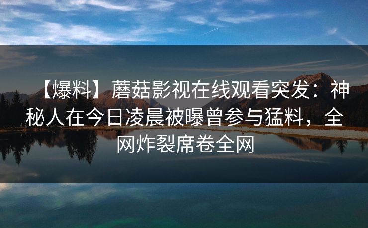 【爆料】蘑菇影视在线观看突发：神秘人在今日凌晨被曝曾参与猛料，全网炸裂席卷全网