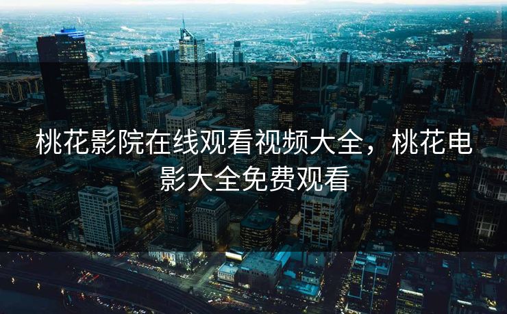 桃花影院在线观看视频大全，桃花电影大全免费观看