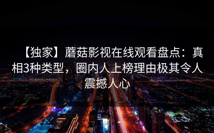 【独家】蘑菇影视在线观看盘点：真相3种类型，圈内人上榜理由极其令人震撼人心