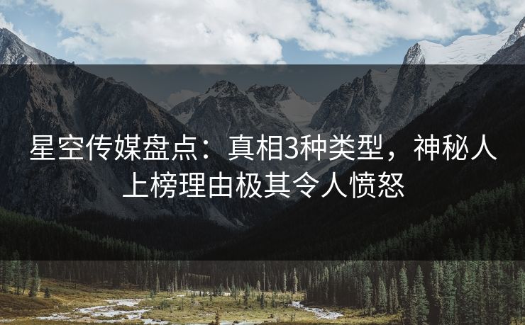 星空传媒盘点:真相3种类型,神秘人上榜理由极其令人愤怒 星空传媒盘点:真相3种类型,神秘人上榜理由极其令人愤怒