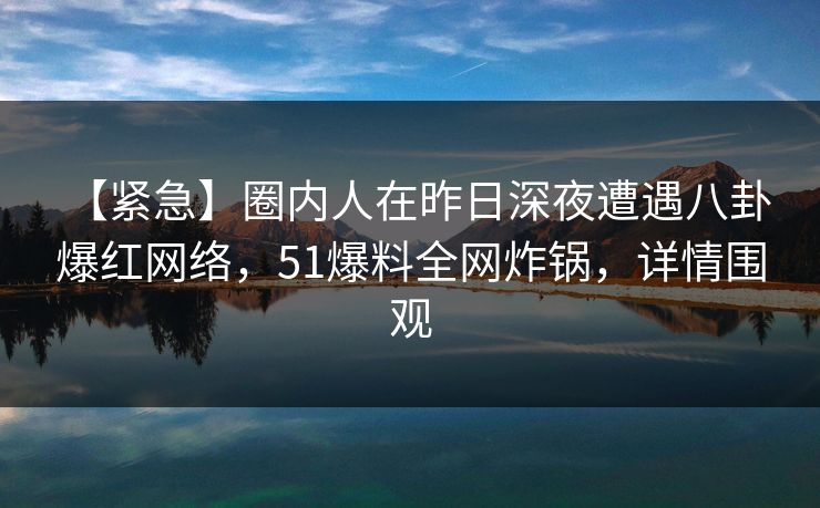 【紧急】圈内人在昨日深夜遭遇八卦 爆红网络,51爆料全网炸锅,详情围观 【紧急】圈内人在昨日深夜遭遇八卦 爆红网络,51爆料全网炸锅,详情围观