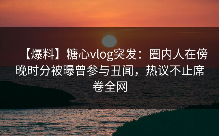 【爆料】糖心vlog突发:圈内人在傍晚时分被曝曾参与丑闻,热议不止席卷全网 【爆料】糖心vlog突发:圈内人在傍晚时分被曝曾参与丑闻,热议不止席卷全网