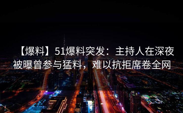 【爆料】51爆料突发:主持人在深夜被曝曾参与猛料,难以抗拒席卷全网 【爆料】51爆料突发:主持人在深夜被曝曾参与猛料,难以抗拒席卷全网