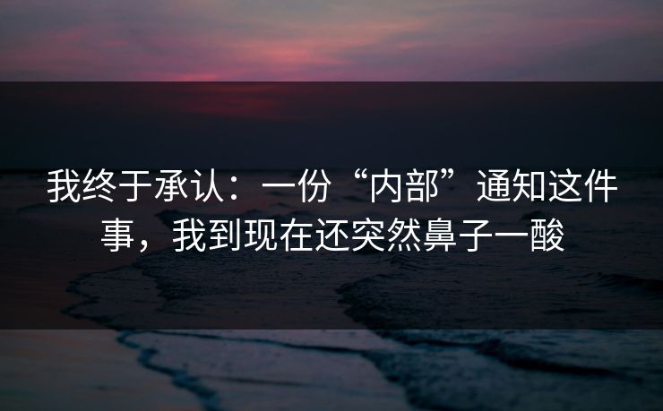 我终于承认:一份“内部”通知这件事,我到现在还突然鼻子一酸 我终于承认:一份“内部”通知这件事,我到现在还突然鼻子一酸
