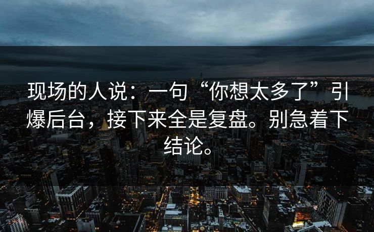 现场的人说:一句“你想太多了”引爆后台,接下来全是复盘。别急着下结论。 现场的人说:一句“你想太多了”引爆后台,接下来全是复盘。别急着下结论。