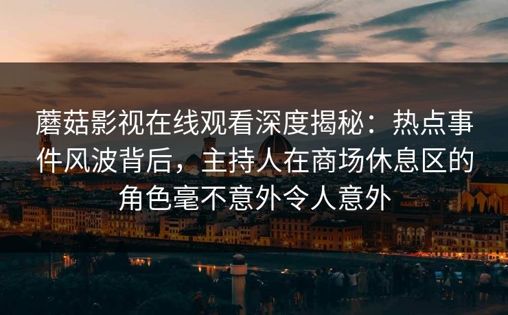 蘑菇影视在线观看深度揭秘：热点事件风波背后，主持人在商场休息区的角色毫不意外令人意外