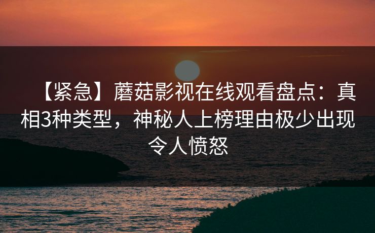 【紧急】蘑菇影视在线观看盘点：真相3种类型，神秘人上榜理由极少出现令人愤怒