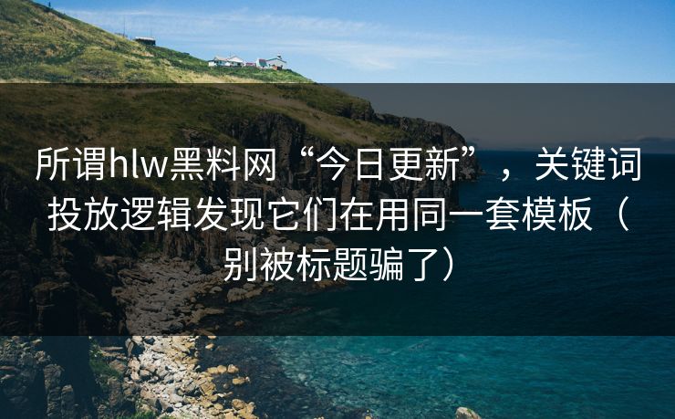 所谓hlw黑料网“今日更新”，关键词投放逻辑发现它们在用同一套模板（别被标题骗了）