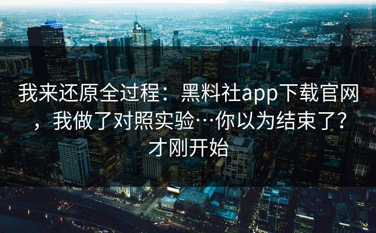 我来还原全过程:黑料社app下载官网,我做了对照实验…你以为结束了?才刚开始 我来还原全过程:黑料社app下载官网,我做了对照实验…你以为结束了?才刚开始
