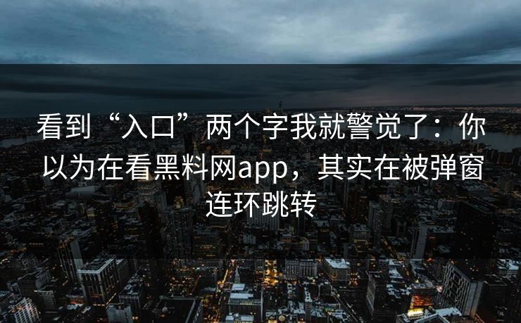 看到“入口”两个字我就警觉了:你以为在看黑料网app,其实在被弹窗连环跳转 看到“入口”两个字我就警觉了:你以为在看黑料网app,其实在被弹窗连环跳转