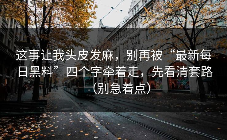 这事让我头皮发麻，别再被“最新每日黑料”四个字牵着走，先看清套路（别急着点）