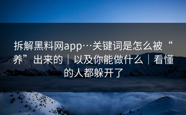 拆解黑料网app…关键词是怎么被“养”出来的｜以及你能做什么｜看懂的人都躲开了