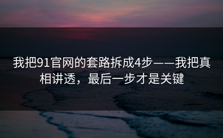 我把91官网的套路拆成4步——我把真相讲透，最后一步才是关键