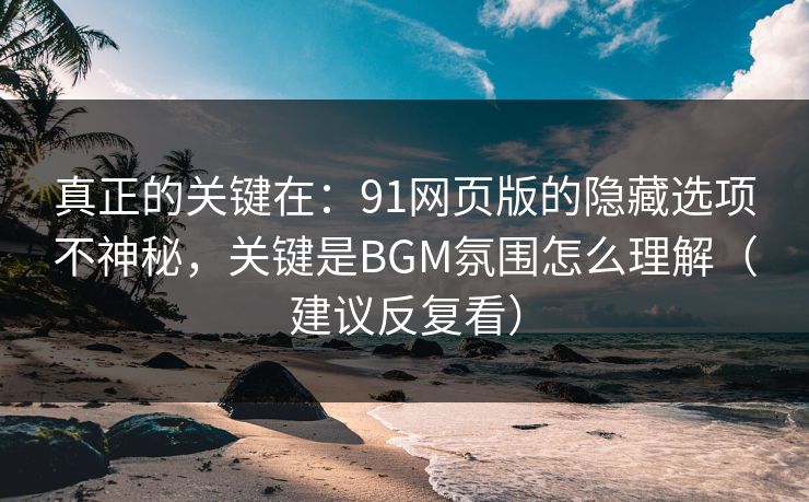 真正的关键在：91网页版的隐藏选项不神秘，关键是BGM氛围怎么理解（建议反复看）