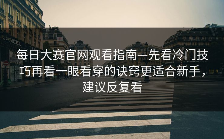 每日大赛官网观看指南—先看冷门技巧再看一眼看穿的诀窍更适合新手,建议反复看 每日大赛官网观看指南—先看冷门技巧再看一眼看穿的诀窍更适合新手,建议反复看