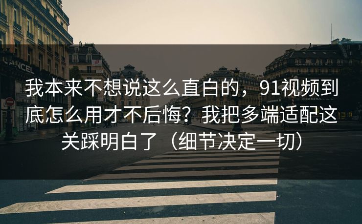 我本来不想说这么直白的，91视频到底怎么用才不后悔？我把多端适配这关踩明白了（细节决定一切）