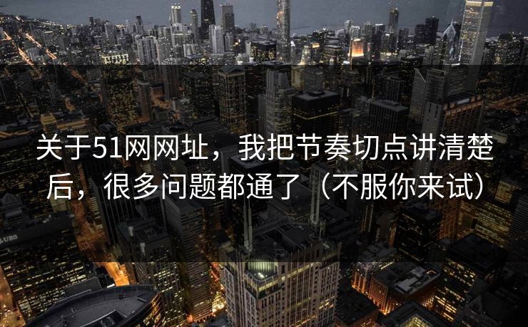 关于51网网址,我把节奏切点讲清楚后,很多问题都通了(不服你来试) 关于51网网址,我把节奏切点讲清楚后,很多问题都通了(不服你来试)