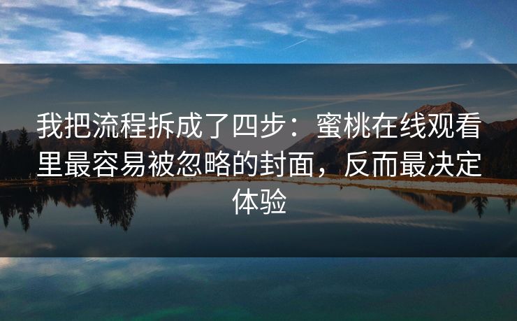 我把流程拆成了四步:蜜桃在线观看里最容易被忽略的封面,反而最决定体验 我把流程拆成了四步:蜜桃在线观看里最容易被忽略的封面,反而最决定体验