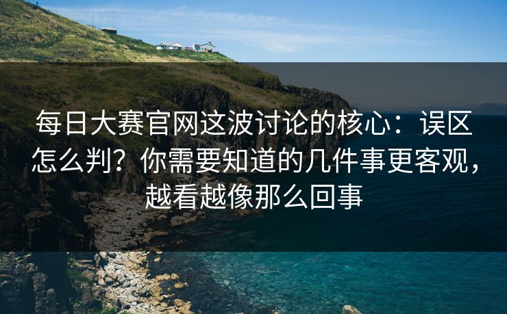 每日大赛官网这波讨论的核心：误区怎么判？你需要知道的几件事更客观，越看越像那么回事