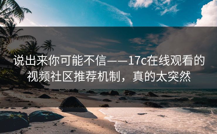 说出来你可能不信——17c在线观看的视频社区推荐机制，真的太突然