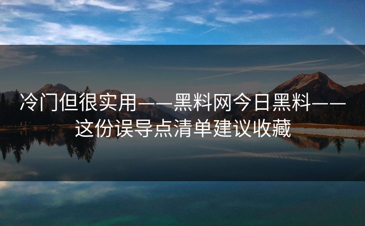 冷门但很实用——黑料网今日黑料——这份误导点清单建议收藏
