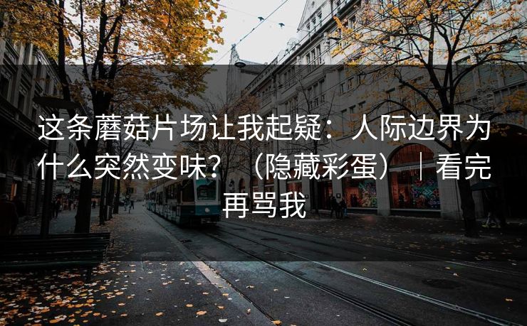 这条蘑菇片场让我起疑：人际边界为什么突然变味？（隐藏彩蛋）｜看完再骂我