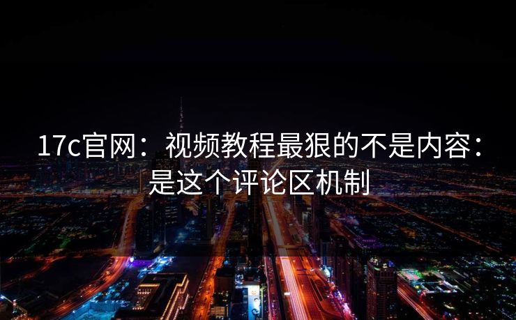 17c官网：视频教程最狠的不是内容：是这个评论区机制