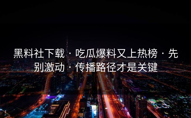 黑料社下载 · 吃瓜爆料又上热榜 · 先别激动 · 传播路径才是关键