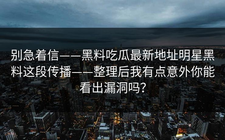 别急着信——黑料吃瓜最新地址明星黑料这段传播——整理后我有点意外你能看出漏洞吗？