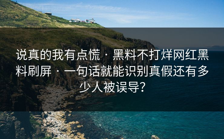 说真的我有点慌 · 黑料不打烊网红黑料刷屏 · 一句话就能识别真假还有多少人被误导? 说真的我有点慌 · 黑料不打烊网红黑料刷屏 · 一句话就能识别真假还有多少人被误导?