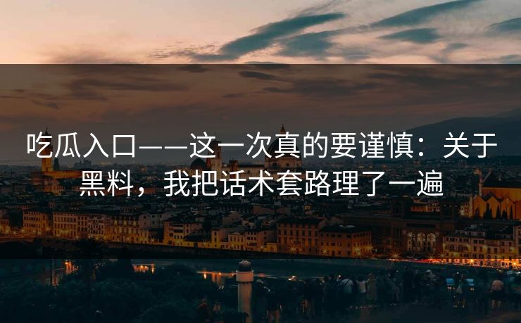 吃瓜入口——这一次真的要谨慎：关于黑料，我把话术套路理了一遍