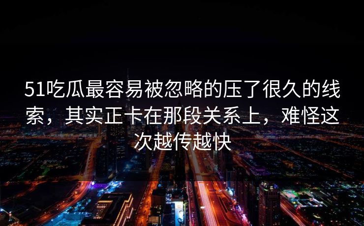 51吃瓜最容易被忽略的压了很久的线索，其实正卡在那段关系上，难怪这次越传越快
